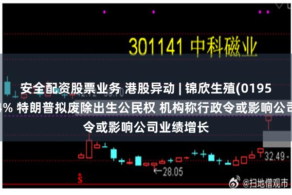 安全配资股票业务 港股异动 | 锦欣生殖(01951)现跌超4% 特朗普拟废除出生公民权 机构称行政令或影响公司业绩增长