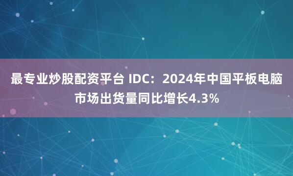 最专业炒股配资平台 IDC：2024年中国平板电脑市场出货量同比增长4.3%