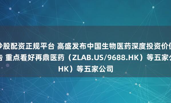 炒股配资正规平台 高盛发布中国生物医药深度投资价值报告 重点看好再鼎医药（ZLAB.US/9688.HK）等五家公司