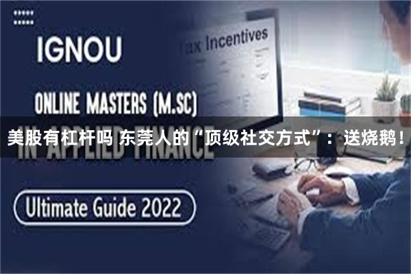 美股有杠杆吗 东莞人的“顶级社交方式”：送烧鹅！