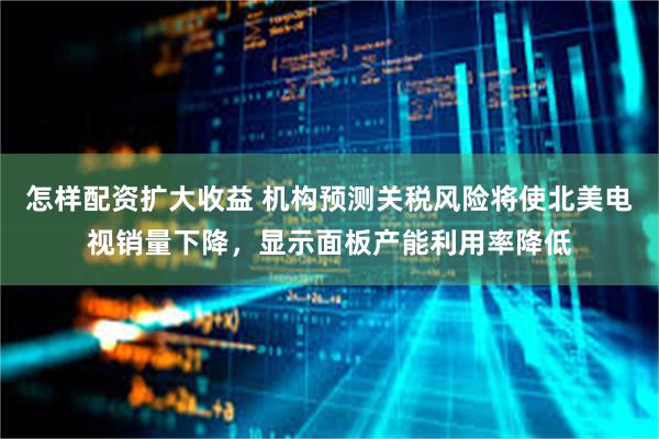 怎样配资扩大收益 机构预测关税风险将使北美电视销量下降，显示面板产能利用率降低