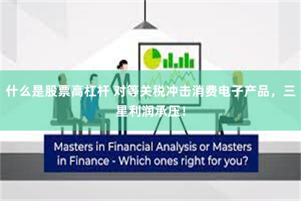 什么是股票高杠杆 对等关税冲击消费电子产品，三星利润承压！