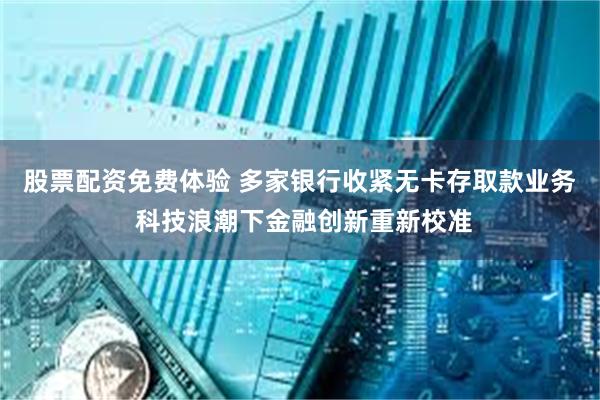 股票配资免费体验 多家银行收紧无卡存取款业务 科技浪潮下金融创新重新校准