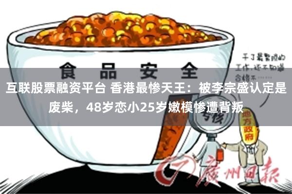 互联股票融资平台 香港最惨天王：被李宗盛认定是废柴，48岁恋小25岁嫩模惨遭背叛