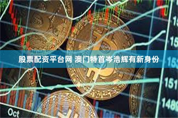 股票配资平台网 澳门特首岑浩辉有新身份