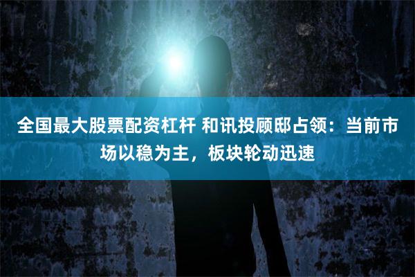 全国最大股票配资杠杆 和讯投顾邸占领：当前市场以稳为主，板块轮动迅速