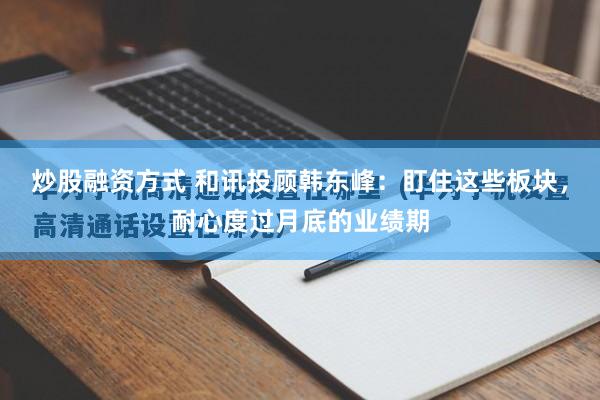 炒股融资方式 和讯投顾韩东峰：盯住这些板块，耐心度过月底的业绩期