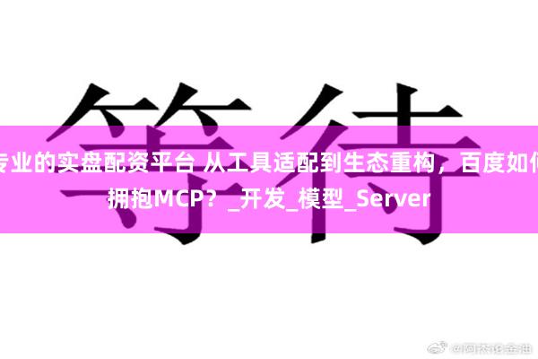 专业的实盘配资平台 从工具适配到生态重构，百度如何拥抱MCP？_开发_模型_Server