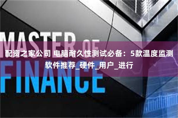 配资之家公司 电脑耐久性测试必备：5款温度监测软件推荐_硬件_用户_进行