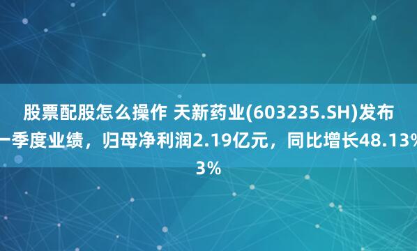 股票配股怎么操作 天新药业(603235.SH)发布一季度业绩，归母净利润2.19亿元，同比增长48.13%