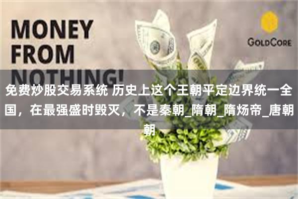 免费炒股交易系统 历史上这个王朝平定边界统一全国，在最强盛时毁灭，不是秦朝_隋朝_隋炀帝_唐朝