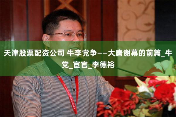 天津股票配资公司 牛李党争——大唐谢幕的前篇_牛党_宦官_李德裕
