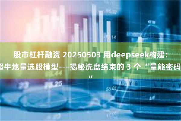 股市杠杆融资 20250503 用deepseek构建：超牛地量选股模型---揭秘洗盘结束的 3 个 “量能密码”