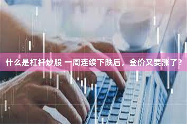 什么是杠杆炒股 一周连续下跌后，金价又要涨了？