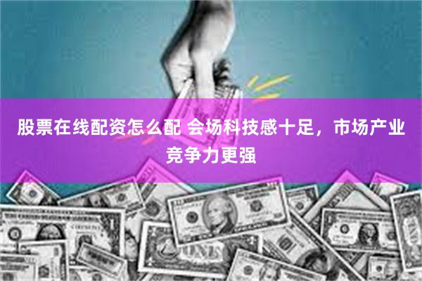 股票在线配资怎么配 会场科技感十足，市场产业竞争力更强
