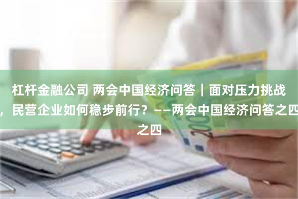 杠杆金融公司 两会中国经济问答｜面对压力挑战，民营企业如何稳步前行？——两会中国经济问答之四