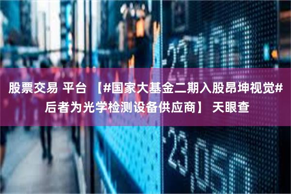 股票交易 平台 【#国家大基金二期入股昂坤视觉# 后者为光学检测设备供应商】 天眼查