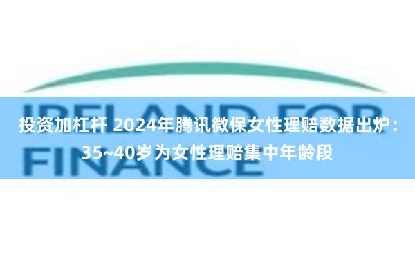 投资加杠杆 2024年腾讯微保女性理赔数据出炉：35~40岁为女性理赔集中年龄段