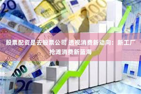 股票配资是去股票公司 透视消费新动向：新工厂抢滩消费新蓝海