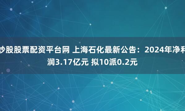 炒股股票配资平台网 上海石化最新公告：2024年净利润3.17亿元 拟10派0.2元