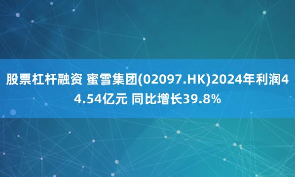 股票杠杆融资 蜜雪集团(02097.HK)2024年利润44.54亿元 同比增长39.8%