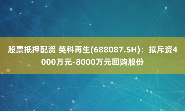 股票抵押配资 英科再生(688087.SH)：拟斥资4000万元-8000万元回购股份