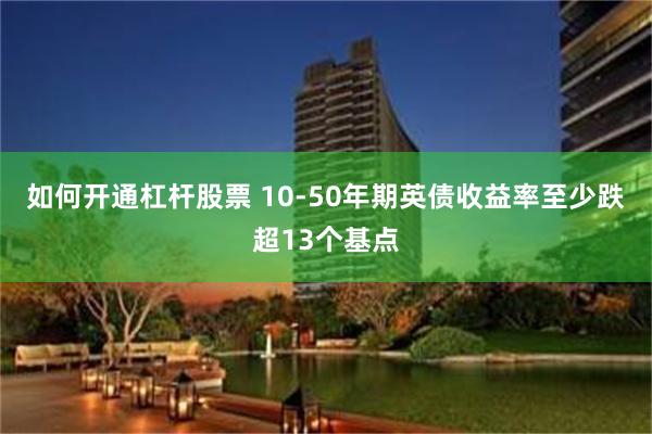 如何开通杠杆股票 10-50年期英债收益率至少跌超13个基点