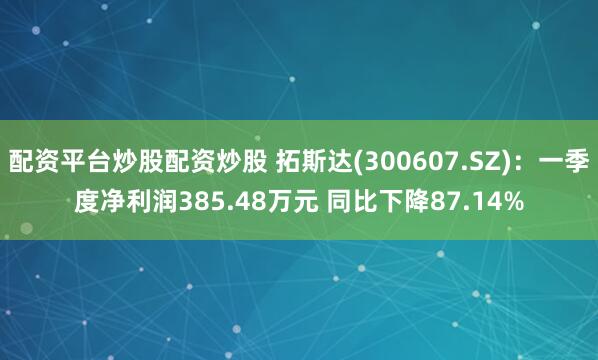配资平台炒股配资炒股 拓斯达(300607.SZ)：一季度净利润385.48万元 同比下降87.14%