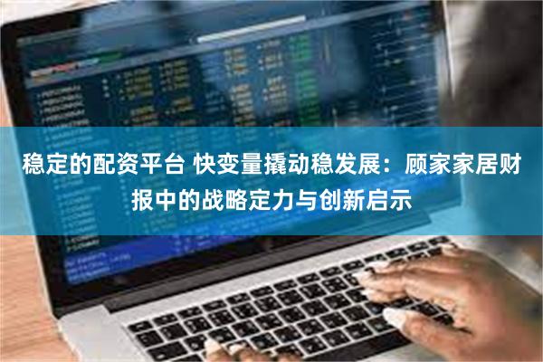 稳定的配资平台 快变量撬动稳发展：顾家家居财报中的战略定力与创新启示