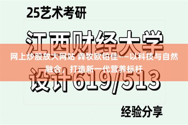 网上炒股放大网站 羴牧欧铂佳——以科技与自然融合，打造新一代营养标杆