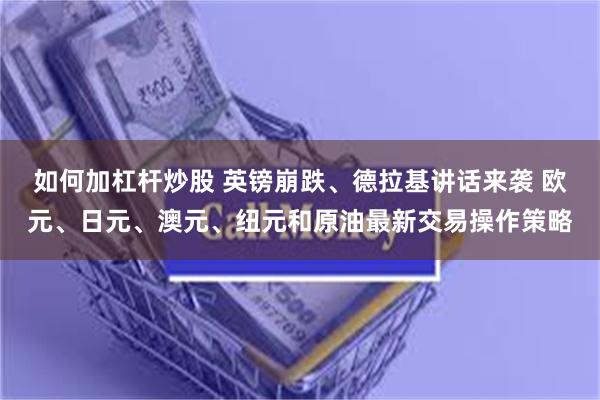 如何加杠杆炒股 英镑崩跌、德拉基讲话来袭 欧元、日元、澳元、纽元和原油最新交易操作策略