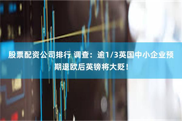 股票配资公司排行 调查：逾1/3英国中小企业预期退欧后英镑将大贬！
