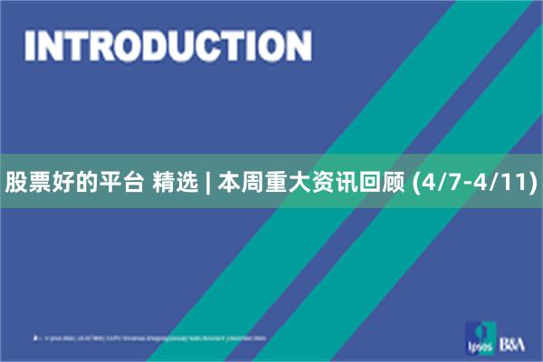 股票好的平台 精选 | 本周重大资讯回顾 (4/7-4/11)
