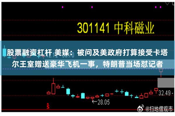 股票融资杠杆 美媒：被问及美政府打算接受卡塔尔王室赠送豪华飞机一事，特朗普当场怼记者