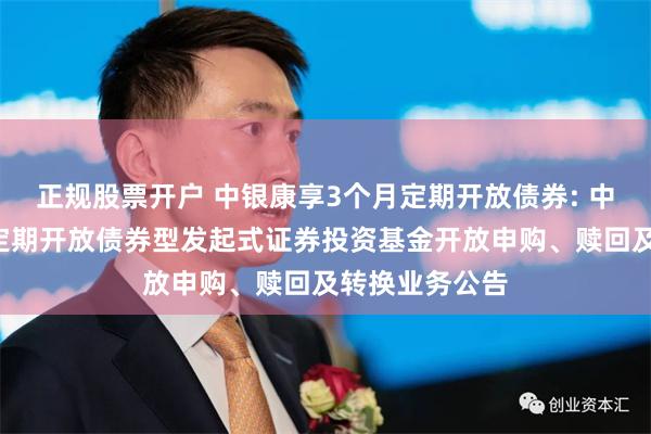 正规股票开户 中银康享3个月定期开放债券: 中银康享3个月定期开放债券型发起式证券投资基金开放申购、赎回及转换业务公告