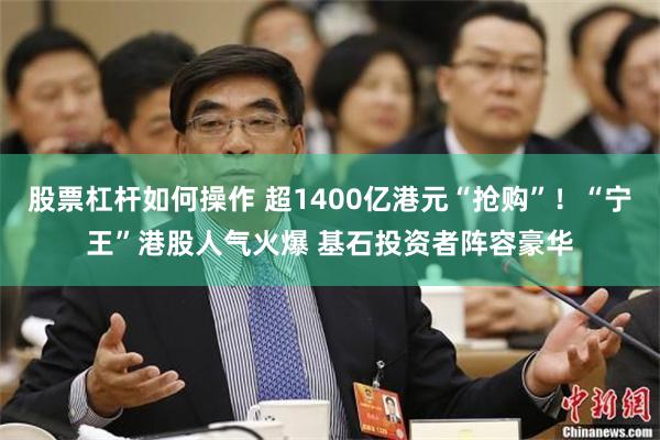 股票杠杆如何操作 超1400亿港元“抢购”！“宁王”港股人气火爆 基石投资者阵容豪华