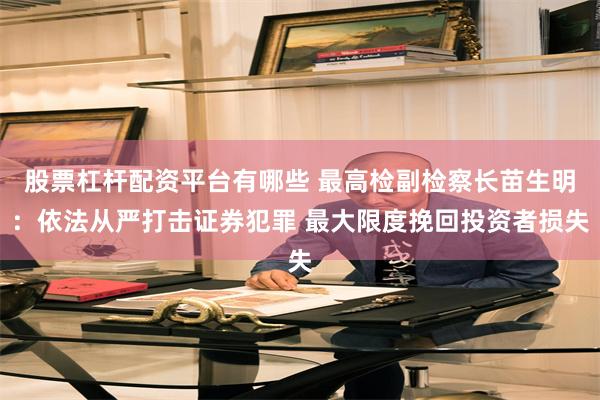 股票杠杆配资平台有哪些 最高检副检察长苗生明：依法从严打击证券犯罪 最大限度挽回投资者损失