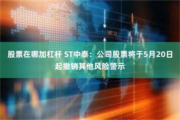 股票在哪加杠杆 ST中泰：公司股票将于5月20日起撤销其他风险警示