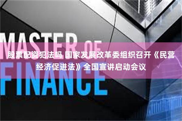 股票配资犯法吗 国家发展改革委组织召开《民营经济促进法》全国宣讲启动会议