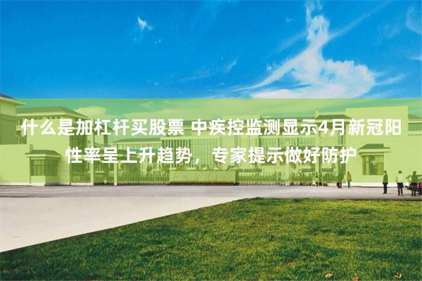 什么是加杠杆买股票 中疾控监测显示4月新冠阳性率呈上升趋势，专家提示做好防护