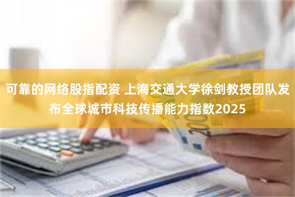 可靠的网络股指配资 上海交通大学徐剑教授团队发布全球城市科技传播能力指数2025