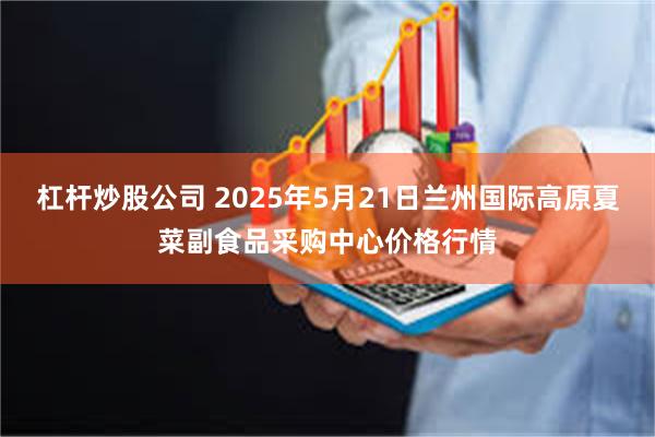 杠杆炒股公司 2025年5月21日兰州国际高原夏菜副食品采购中心价格行情