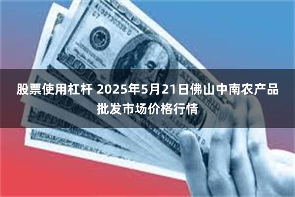 股票使用杠杆 2025年5月21日佛山中南农产品批发市场价格行情