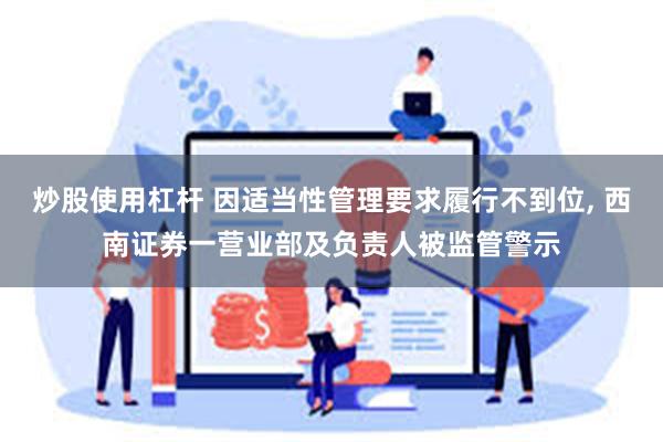 炒股使用杠杆 因适当性管理要求履行不到位, 西南证券一营业部及负责人被监管警示