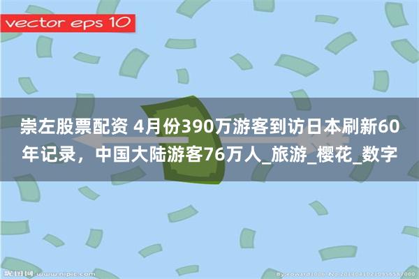 崇左股票配资 4月份390万游客到访日本刷新60年记录，中国大陆游客76万人_旅游_樱花_数字