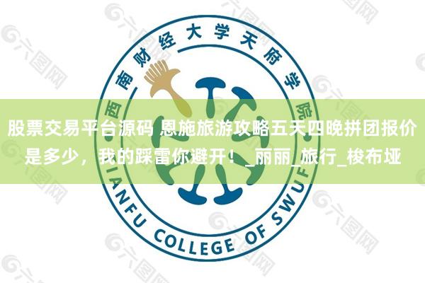 股票交易平台源码 恩施旅游攻略五天四晚拼团报价是多少，我的踩雷你避开！_丽丽_旅行_梭布垭
