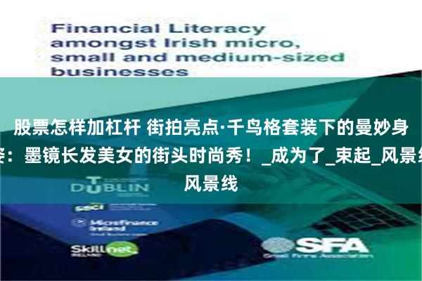 股票怎样加杠杆 街拍亮点·千鸟格套装下的曼妙身姿：墨镜长发美女的街头时尚秀！_成为了_束起_风景线