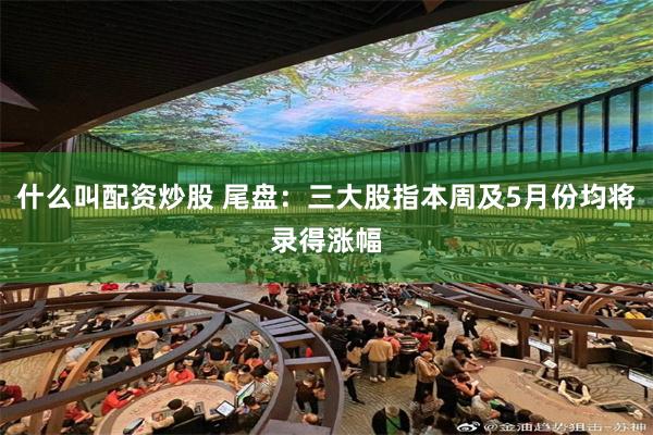 什么叫配资炒股 尾盘：三大股指本周及5月份均将录得涨幅