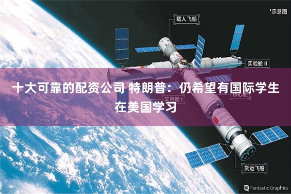 十大可靠的配资公司 特朗普：仍希望有国际学生在美国学习