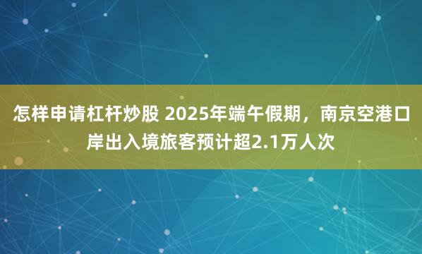 怎样申请杠杆炒股 2025年端午假期，南京空港口岸出入境旅客预计超2.1万人次